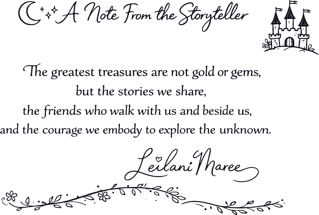 A note from the storyteller: The greatest treasures are not gold or gems, but the stories we share, the friends who walk with us and beside us, and the courage we embody to explore the unknown. — Leilani Maree